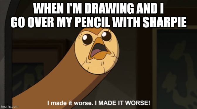 I made it worse I MADE IT WORSE! | WHEN I'M DRAWING AND I GO OVER MY PENCIL WITH SHARPIE | image tagged in i made it worse i made it worse | made w/ Imgflip meme maker