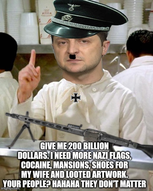 New Nazi king | GIVE ME 200 BILLION DOLLARS. I NEED MORE NAZI FLAGS, COCAINE, MANSIONS, SHOES FOR MY WIFE AND LOOTED ARTWORK. YOUR PEOPLE? HAHAHA THEY DON'T MATTER | image tagged in zelensky nazi no soup for you,zelensky is a criminal | made w/ Imgflip meme maker