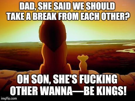 Lion King Meme | DAD, SHE SAID WE SHOULD TAKE A BREAK FROM EACH OTHER? OH SON, SHE'S F**KING OTHER WANNAâ€”BE KINGS! | image tagged in memes,lion king | made w/ Imgflip meme maker