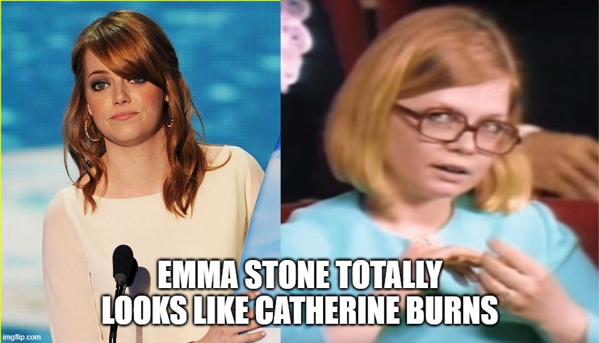 Totally Looks Like | EMMA STONE TOTALLY LOOKS LIKE CATHERINE BURNS | image tagged in totally looks like,emma stone,catherine burns,i knew emma looked familiar | made w/ Imgflip meme maker