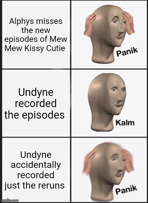 Undyne accidentally recorded just the reruns, panik!!! | Alphys misses the new episodes of Mew Mew Kissy Cutie; Undyne recorded the episodes; Undyne accidentally recorded just the reruns | image tagged in memes,panik kalm panik,undertale | made w/ Imgflip meme maker