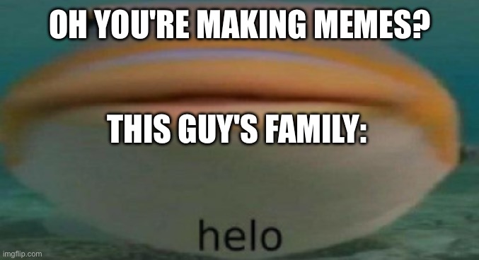 helo | OH YOU'RE MAKING MEMES? THIS GUY'S FAMILY: | image tagged in helo | made w/ Imgflip meme maker