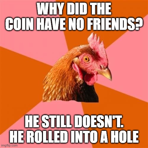 MONEY | WHY DID THE COIN HAVE NO FRIENDS? HE STILL DOESN'T. HE ROLLED INTO A HOLE | image tagged in memes,anti joke chicken | made w/ Imgflip meme maker