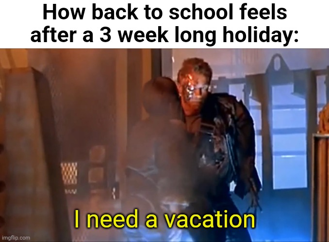 I need a vacation | How back to school feels after a 3 week long holiday:; I need a vacation | image tagged in i need a vacation,terminator,terminator 2,terminator arnold schwarzenegger,terminator robot t-800,terminator meme | made w/ Imgflip meme maker