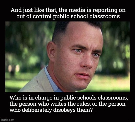 And just like that, the media is reporting on out of control public school classrooms | And just like that, the media is reporting on
out of control public school classrooms; Who is in charge in public schools classrooms,
the person who writes the rules, or the person
who deliberately disobeys them? | image tagged in and just like that,out of control classrooms | made w/ Imgflip meme maker