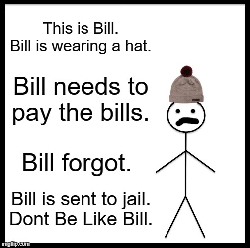 The opposite of Be Like Bill | This is Bill.
Bill is wearing a hat. Bill needs to pay the bills. Bill forgot. Bill is sent to jail.
Dont Be Like Bill. | image tagged in memes,be like bill | made w/ Imgflip meme maker