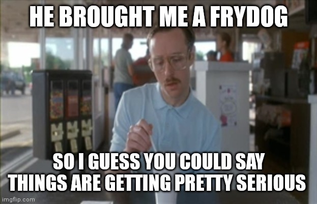 Frydog | HE BROUGHT ME A FRYDOG; SO I GUESS YOU COULD SAY THINGS ARE GETTING PRETTY SERIOUS | image tagged in memes,so i guess you can say things are getting pretty serious | made w/ Imgflip meme maker