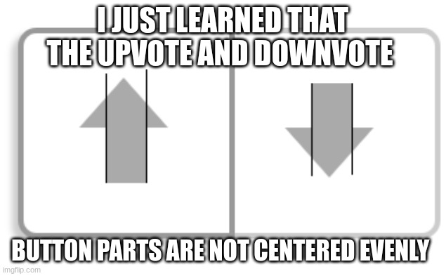 I JUST LEARNED THAT THE UPVOTE AND DOWNVOTE; BUTTON PARTS ARE NOT CENTERED EVENLY | made w/ Imgflip meme maker