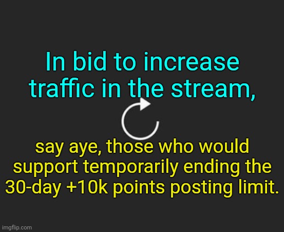. | In bid to increase traffic in the stream, say aye, those who would support temporarily ending the 30-day +10k points posting limit. | image tagged in replay button | made w/ Imgflip meme maker
