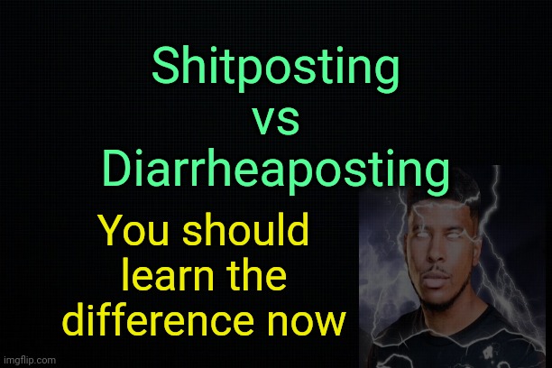 . | Shitposting
vs
Diarrheaposting; You should learn the difference now | image tagged in the black | made w/ Imgflip meme maker