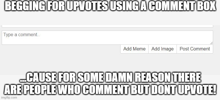 Don't Comment!!! | BEGGING FOR UPVOTES USING A COMMENT BOX; ...CAUSE FOR SOME DAMN REASON THERE ARE PEOPLE WHO COMMENT BUT DONT UPVOTE! | image tagged in begging for upvotes | made w/ Imgflip meme maker