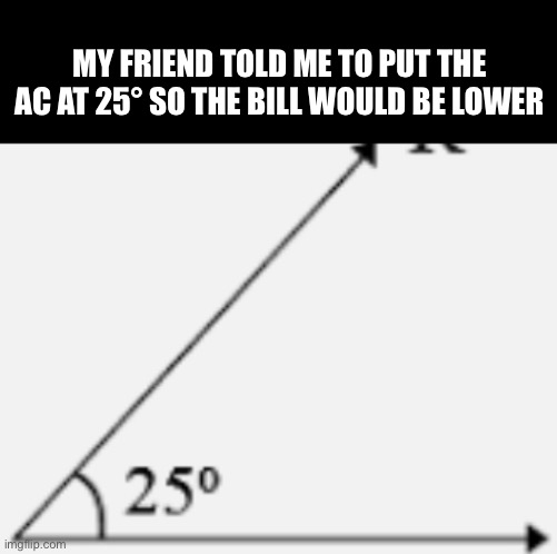 hmm.. yes, makes sense | MY FRIEND TOLD ME TO PUT THE AC AT 25° SO THE BILL WOULD BE LOWER | image tagged in funny,meme,out of context | made w/ Imgflip meme maker