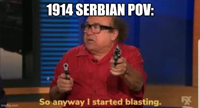 Started blasting | 1914 SERBIAN POV: | image tagged in started blasting | made w/ Imgflip meme maker