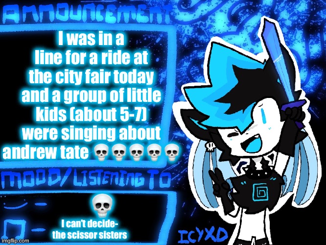 I swear to god kids are stupid asf | I was in a line for a ride at the city fair today and a group of little kids (about 5-7) were singing about andrew tate 💀💀💀💀💀; 💀; I can’t decide- the scissor sisters | image tagged in icyxd official announcement template | made w/ Imgflip meme maker