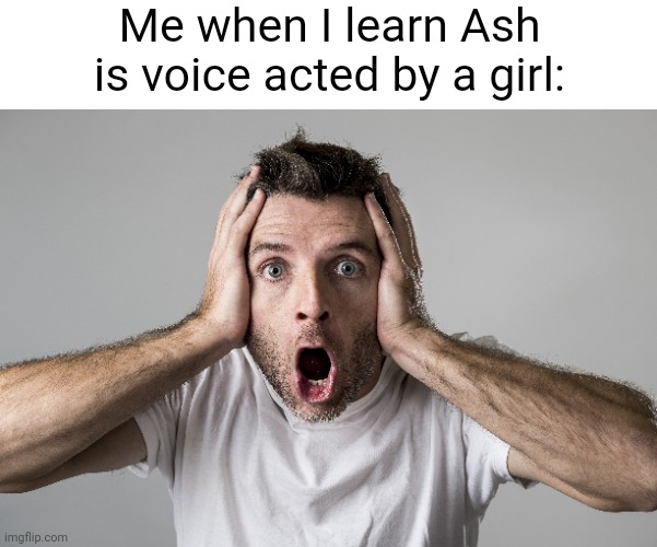 Meme #1,710 | Me when I learn Ash is voice acted by a girl: | image tagged in pokemon,voice,ash,tv shows,shocked,noooooooooooooooooooooooo | made w/ Imgflip meme maker