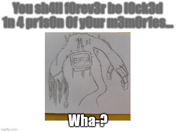An idea for a Memory Monster TVHead fight | You sh4ll f0rev3r be l0ck3d 1n 4 pr1s0n 0f y0ur m3m0r1es... Wha-? | made w/ Imgflip meme maker