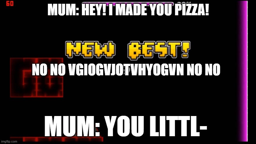 When dinners ready just 1 second early | MUM: HEY! I MADE YOU PIZZA! NO NO VGIOGVJOTVHYOGVN NO NO; MUM: YOU LITTL- | image tagged in geometry dash fail 99 | made w/ Imgflip meme maker