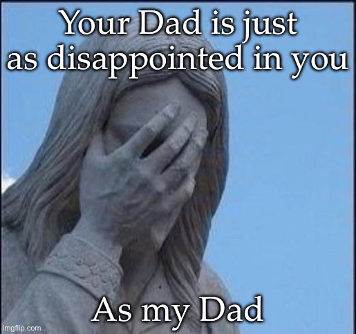 Disappointed Jesus | Your Dad is just as disappointed in you; As my Dad | image tagged in disappointed jesus | made w/ Imgflip meme maker