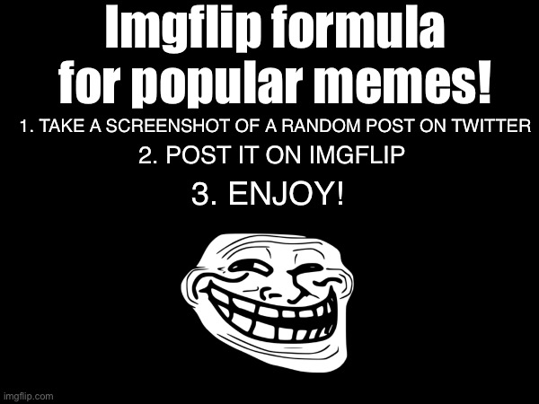 imgflip formula | Imgflip formula for popular memes! 1. TAKE A SCREENSHOT OF A RANDOM POST ON TWITTER; 2. POST IT ON IMGFLIP; 3. ENJOY! | image tagged in not a meme | made w/ Imgflip meme maker