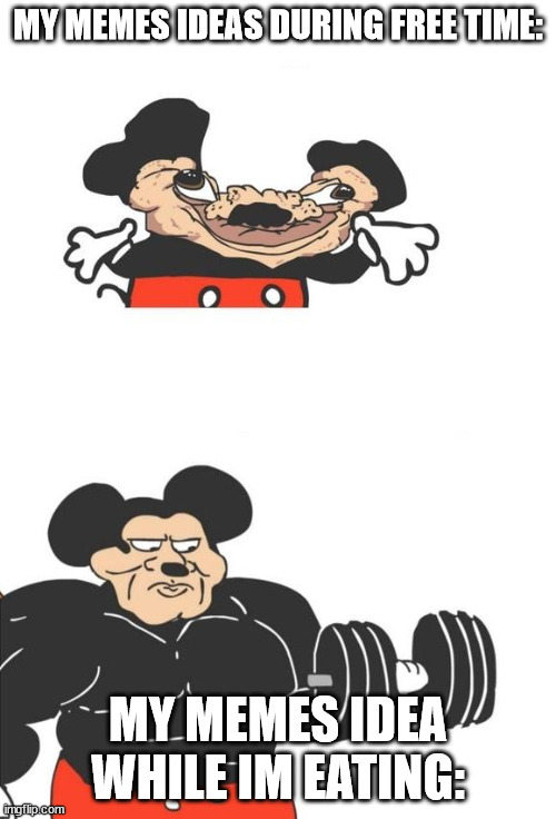 memes idea | MY MEMES IDEAS DURING FREE TIME:; MY MEMES IDEA WHILE IM EATING: | image tagged in buff mickey mouse | made w/ Imgflip meme maker