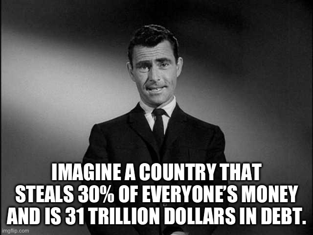 US Government | IMAGINE A COUNTRY THAT STEALS 30% OF EVERYONE’S MONEY AND IS 31 TRILLION DOLLARS IN DEBT. | image tagged in rod serling twilight zone | made w/ Imgflip meme maker
