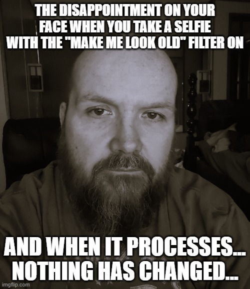 Filter | THE DISAPPOINTMENT ON YOUR FACE WHEN YOU TAKE A SELFIE WITH THE "MAKE ME LOOK OLD" FILTER ON; AND WHEN IT PROCESSES... NOTHING HAS CHANGED... | image tagged in filter | made w/ Imgflip meme maker