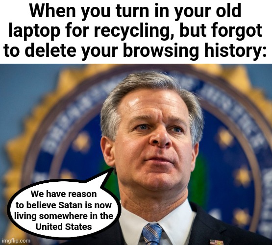 Oops | When you turn in your old laptop for recycling, but forgot to delete your browsing history:; We have reason
to believe Satan is now
living somewhere in the
United States | image tagged in memes,browser history,satan,laptop | made w/ Imgflip meme maker