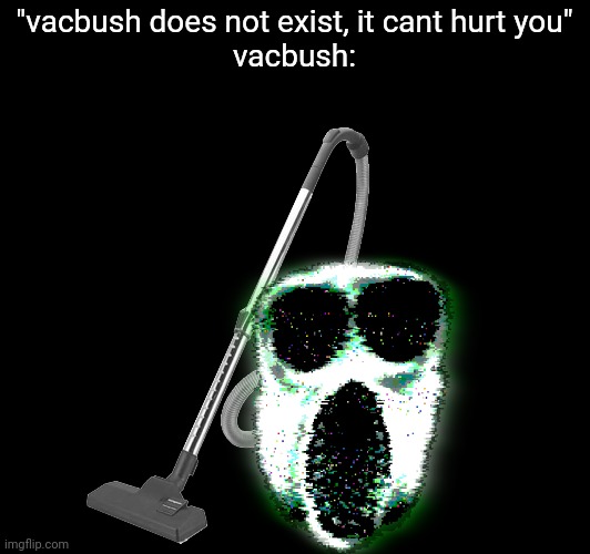 "vacbush does not exist, it cant hurt you"
vacbush: | made w/ Imgflip meme maker