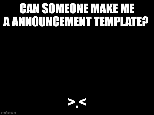 CAN SOMEONE MAKE ME A ANNOUNCEMENT TEMPLATE? >.< | made w/ Imgflip meme maker