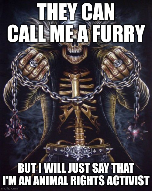 . | THEY CAN CALL ME A FURRY; BUT I WILL JUST SAY THAT I'M AN ANIMAL RIGHTS ACTIVIST | image tagged in badass skeleton | made w/ Imgflip meme maker