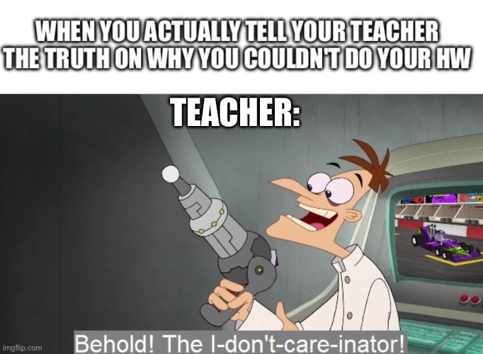 always | TEACHER: | image tagged in behold the i dont care inator | made w/ Imgflip meme maker