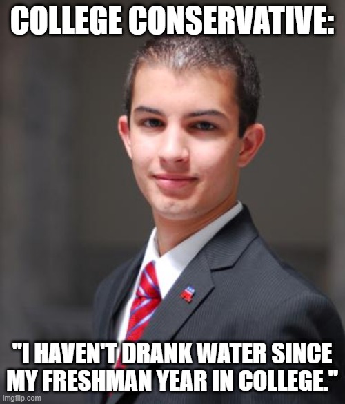 College Conservative  | COLLEGE CONSERVATIVE: "I HAVEN'T DRANK WATER SINCE MY FRESHMAN YEAR IN COLLEGE." | image tagged in college conservative | made w/ Imgflip meme maker