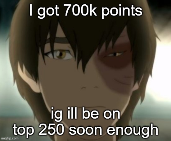 Zuko | I got 700k points; ig ill be on top 250 soon enough | image tagged in zuko | made w/ Imgflip meme maker