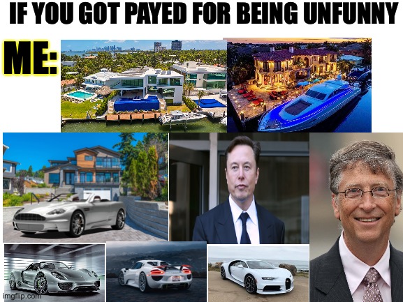 What color is your Bugatti | IF YOU GOT PAYED FOR BEING UNFUNNY; ME: | image tagged in blank white template,unfunny,ratio,rich,memes | made w/ Imgflip meme maker