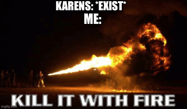 die | KARENS: *EXIST*; ME: | image tagged in kill it with fire,karen | made w/ Imgflip meme maker