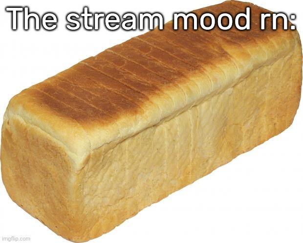 Breadddd | The stream mood rn: | image tagged in breadddd,idk,stuff,s o u p,carck | made w/ Imgflip meme maker