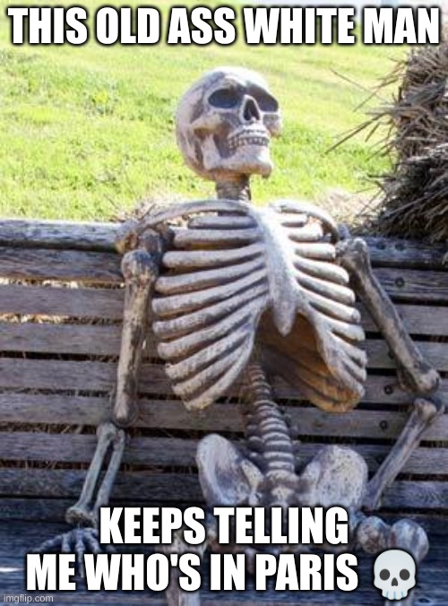Waiting Skeleton | THIS OLD ASS WHITE MAN; KEEPS TELLING ME WHO'S IN PARIS 💀 | image tagged in memes,waiting skeleton | made w/ Imgflip meme maker