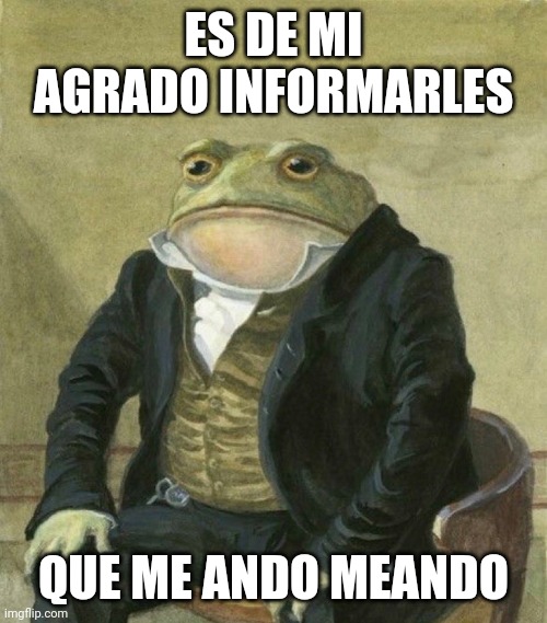 es de mi agrado informarles | ES DE MI AGRADO INFORMARLES; QUE ME ANDO MEANDO | image tagged in es de mi agrado informarles | made w/ Imgflip meme maker