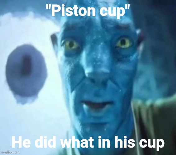 Avatar guy | "Piston cup"; He did what in his cup | image tagged in avatar guy | made w/ Imgflip meme maker