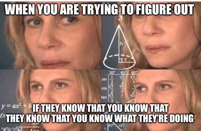 Math lady/Confused lady | WHEN YOU ARE TRYING TO FIGURE OUT; IF THEY KNOW THAT YOU KNOW THAT THEY KNOW THAT YOU KNOW WHAT THEY’RE DOING | image tagged in math lady/confused lady | made w/ Imgflip meme maker