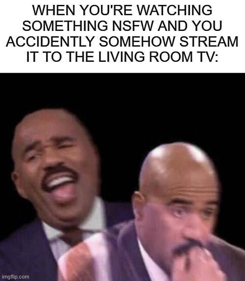 oooohhh nnnooooo | WHEN YOU'RE WATCHING SOMETHING NSFW AND YOU ACCIDENTLY SOMEHOW STREAM IT TO THE LIVING ROOM TV: | image tagged in oh shit,oh no,memes,true story,big trouble,youtube | made w/ Imgflip meme maker