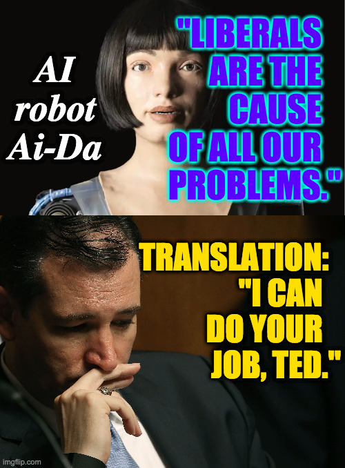 It was never the immigrants. | "LIBERALS   
ARE THE   
CAUSE   
OF ALL OUR   
PROBLEMS."; AI robot Ai-Da; TRANSLATION:  

"I CAN   
DO YOUR   
JOB, TED." | image tagged in memes,ted cruz | made w/ Imgflip meme maker