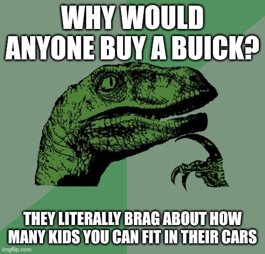 Philosoraptor | WHY WOULD ANYONE BUY A BUICK? THEY LITERALLY BRAG ABOUT HOW MANY KIDS YOU CAN FIT IN THEIR CARS | image tagged in philosoraptor,buick | made w/ Imgflip meme maker