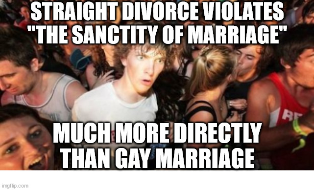 Sudden clarity | STRAIGHT DIVORCE VIOLATES "THE SANCTITY OF MARRIAGE"; MUCH MORE DIRECTLY THAN GAY MARRIAGE | image tagged in memes,sudden clarity clarence,dank,christian,r/dankchristianmemes | made w/ Imgflip meme maker