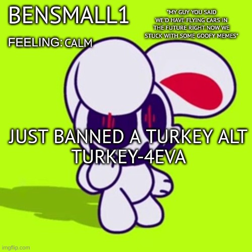 BenSmall1 Announcement Template | CALM; JUST BANNED A TURKEY ALT
TURKEY-4EVA | image tagged in bensmall1 announcement template | made w/ Imgflip meme maker