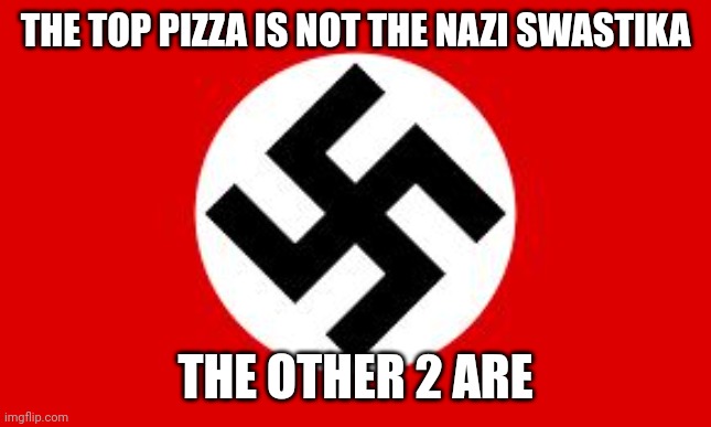 swastika | THE TOP PIZZA IS NOT THE NAZI SWASTIKA THE OTHER 2 ARE | image tagged in swastika | made w/ Imgflip meme maker