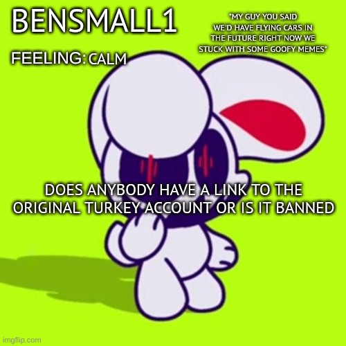 BenSmall1 Announcement Template | CALM; DOES ANYBODY HAVE A LINK TO THE ORIGINAL TURKEY ACCOUNT OR IS IT BANNED | image tagged in bensmall1 announcement template | made w/ Imgflip meme maker