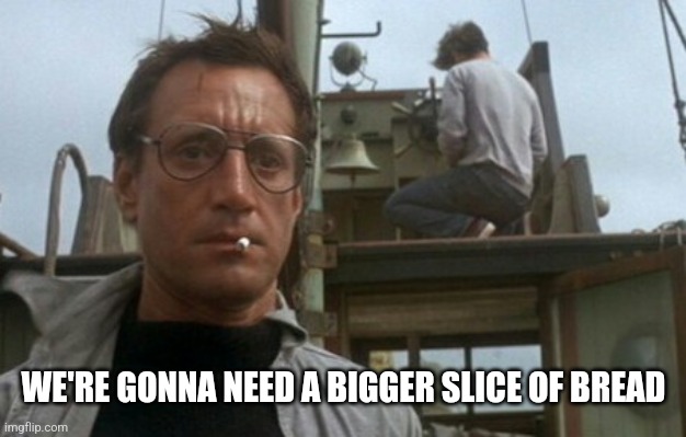 We're gonna need a bigger boat | WE'RE GONNA NEED A BIGGER SLICE OF BREAD | image tagged in we're gonna need a bigger boat | made w/ Imgflip meme maker