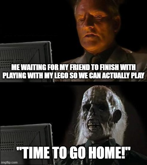 I'll Just Wait Here | ME WAITING FOR MY FRIEND TO FINISH WITH PLAYING WITH MY LEGO SO WE CAN ACTUALLY PLAY; "TIME TO GO HOME!" | image tagged in memes,i'll just wait here | made w/ Imgflip meme maker