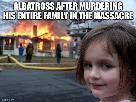 Let’s see he murdered:His sister,his daughter,his son in law,and his grandchildren | ALBATROSS AFTER MURDERING HIS ENTIRE FAMILY IN THE MASSACRE | image tagged in memes,disaster girl | made w/ Imgflip meme maker